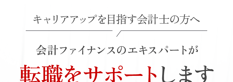 キャリアアップを目指す会計士の方へ
会計ファイナンスのエキスパートが
転職をサポートします